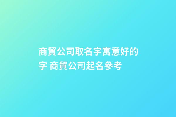 商貿公司取名字寓意好的字 商貿公司起名參考